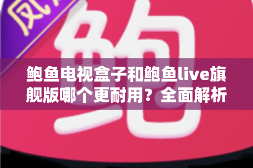鲍鱼电视盒子和鲍鱼live旗舰版哪个更耐用？全面解析两款设备的耐用性差异与选购指南
