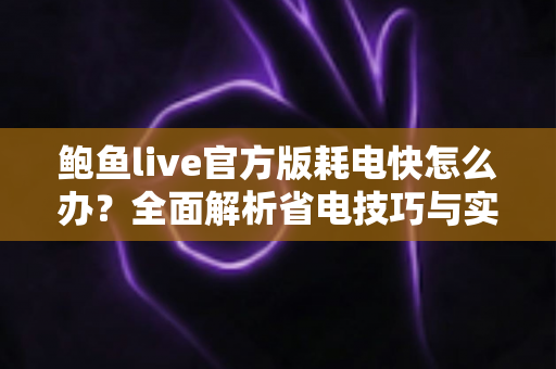 鲍鱼live官方版耗电快怎么办？全面解析省电技巧与实用优化方案