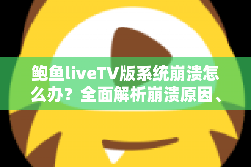 鲍鱼liveTV版系统崩溃怎么办？全面解析崩溃原因、快速修复步骤与日常预防指南