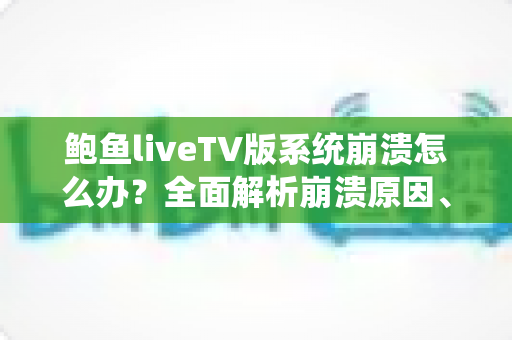 鲍鱼liveTV版系统崩溃怎么办？全面解析崩溃原因、快速修复步骤与日常预防指南