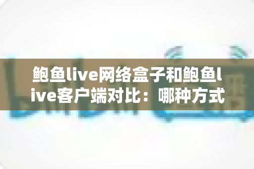 鲍鱼live网络盒子和鲍鱼live客户端对比:哪种方式更适合你的家庭观影需求?一站式深度解析与选购指南 鲍鱼live网络盒子和鲍鱼live客户端对比:哪种方式更适合你的家庭观影需求?一站式深度解析与选购指南