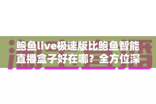 鲍鱼live极速版比鲍鱼智能直播盒子好在哪?全方位深度对比与选购指南 鲍鱼live极速版比鲍鱼智能直播盒子好在哪?全方位深度对比与选购指南