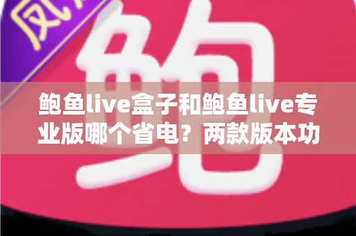 鲍鱼live盒子和鲍鱼live专业版哪个省电?两款版本功耗深度对比与实用省电指南 鲍鱼live盒子和鲍鱼live专业版哪个省电?两款版本功耗深度对比与实用省电指南