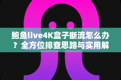 鲍鱼live4K盒子断流怎么办？全方位排查思路与实用解决方案一文讲透