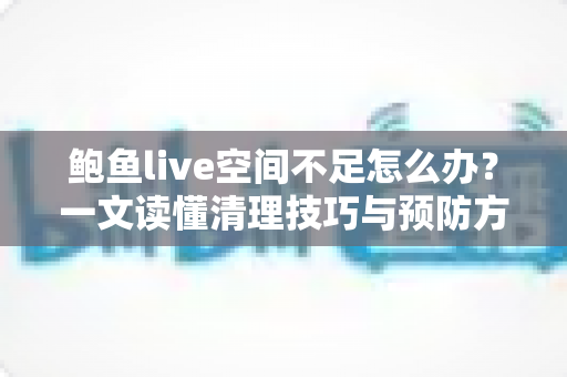 鲍鱼live空间不足怎么办？一文读懂清理技巧与预防方法，让手机重回流畅状态