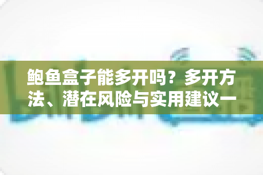 鲍鱼盒子能多开吗？多开方法、潜在风险与实用建议一文讲透