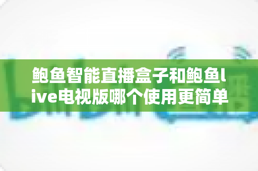 鲍鱼智能直播盒子和鲍鱼live电视版哪个使用更简单?新手友好度全方位对比指南 鲍鱼智能直播盒子和鲍鱼live电视版哪个使用更简单?新手友好度全方位对比指南