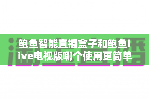 鲍鱼智能直播盒子和鲍鱼live电视版哪个使用更简单?新手友好度全方位对比指南 鲍鱼智能直播盒子和鲍鱼live电视版哪个使用更简单?新手友好度全方位对比指南