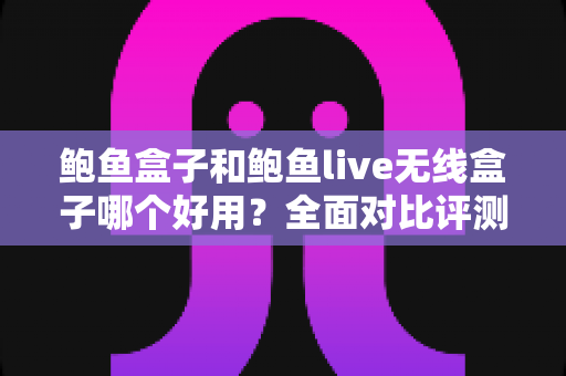 鲍鱼盒子和鲍鱼live无线盒子哪个好用？全面对比评测与选购指南帮你找到最佳答案