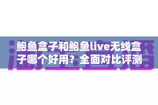 鲍鱼盒子和鲍鱼live无线盒子哪个好用？全面对比评测与选购指南帮你找到最佳答案