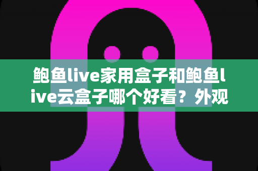 鲍鱼live家用盒子和鲍鱼live云盒子哪个好看？外观颜值与使用体验全方位对比指南