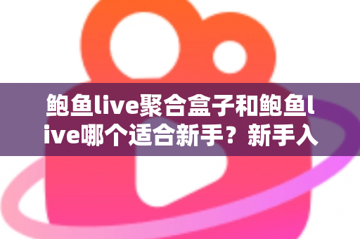 鲍鱼live聚合盒子和鲍鱼live哪个适合新手？新手入门选择与使用全指南