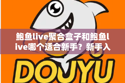 鲍鱼live聚合盒子和鲍鱼live哪个适合新手？新手入门选择与使用全指南