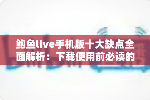 鲍鱼live手机版十大缺点全面解析:下载使用前必读的风险警示指南 鲍鱼live手机版十大缺点全面解析:下载使用前必读的风险警示指南