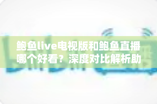 鲍鱼live电视版和鲍鱼直播哪个好看？深度对比解析助你找到最佳观影体验
