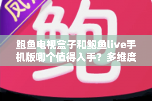 鲍鱼电视盒子和鲍鱼live手机版哪个值得入手?多维度深度对比帮你做出明智选择 鲍鱼电视盒子和鲍鱼live手机版哪个值得入手?多维度深度对比帮你做出明智选择