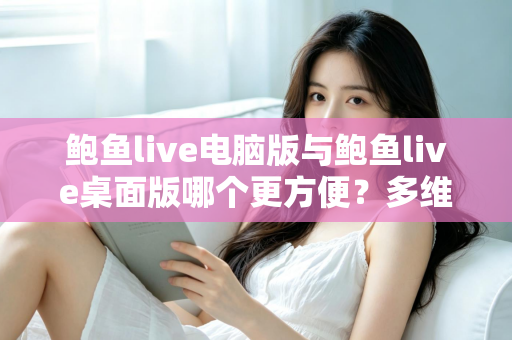 鲍鱼live电脑版与鲍鱼live桌面版哪个更方便?多维度深度对比与选择全指南 鲍鱼live电脑版与鲍鱼live桌面版哪个更方便?多维度深度对比与选择全指南