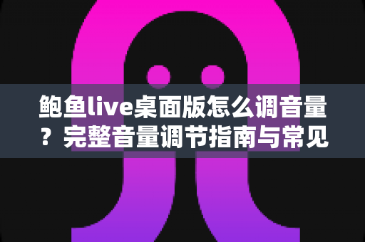 鲍鱼live桌面版怎么调音量?完整音量调节指南与常见问题解决方案 鲍鱼live桌面版怎么调音量?完整音量调节指南与常见问题解决方案