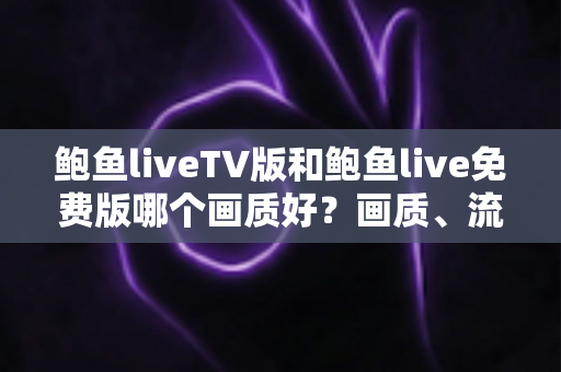 鲍鱼liveTV版和鲍鱼live免费版哪个画质好?画质、流畅度与观看体验全方位深度评测指南 鲍鱼liveTV版和鲍鱼live免费版哪个画质好?画质、流畅度与观看体验全方位深度评测指南