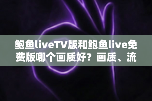 鲍鱼liveTV版和鲍鱼live免费版哪个画质好?画质、流畅度与观看体验全方位深度评测指南 鲍鱼liveTV版和鲍鱼live免费版哪个画质好?画质、流畅度与观看体验全方位深度评测指南