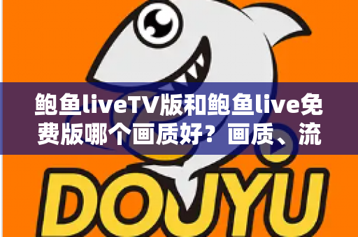 鲍鱼liveTV版和鲍鱼live免费版哪个画质好？画质、流畅度与观看体验全方位深度评测指南