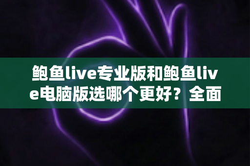 鲍鱼live专业版和鲍鱼live电脑版选哪个更好？全面对比分析助你做出明智选择