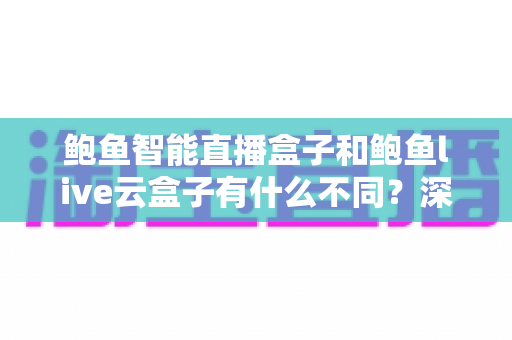 鲍鱼智能直播盒子和鲍鱼live云盒子有什么不同？深度解析两款直播设备的差异与选购指南