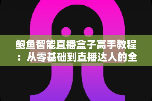 鲍鱼智能直播盒子高手教程：从零基础到直播达人的全方位实战指南