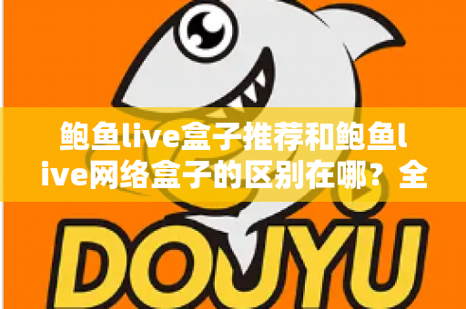 鲍鱼live盒子推荐和鲍鱼live网络盒子的区别在哪?全面解析选购要点与核心差异指南 鲍鱼live盒子推荐和鲍鱼live网络盒子的区别在哪?全面解析选购要点与核心差异指南