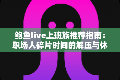 鲍鱼live上班族推荐指南:职场人碎片时间的解压与休闲全攻略 鲍鱼live上班族推荐指南:职场人碎片时间的解压与休闲全攻略