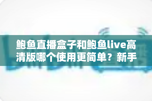 鲍鱼直播盒子和鲍鱼live高清版哪个使用更简单?新手易用性全方位对比评测 鲍鱼直播盒子和鲍鱼live高清版哪个使用更简单?新手易用性全方位对比评测