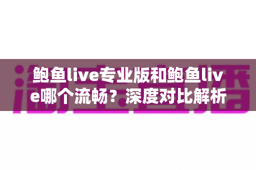 鲍鱼live专业版和鲍鱼live哪个流畅?深度对比解析与流畅度优化全指南 鲍鱼live专业版和鲍鱼live哪个流畅?深度对比解析与流畅度优化全指南