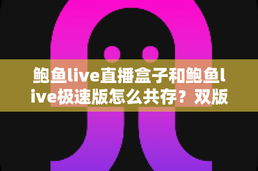 鲍鱼live直播盒子和鲍鱼live极速版怎么共存?双版本安装与使用全攻略 鲍鱼live直播盒子和鲍鱼live极速版怎么共存?双版本安装与使用全攻略