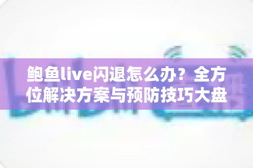 鲍鱼live闪退怎么办?全方位解决方案与预防技巧大盘点 鲍鱼live闪退怎么办?全方位解决方案与预防技巧大盘点