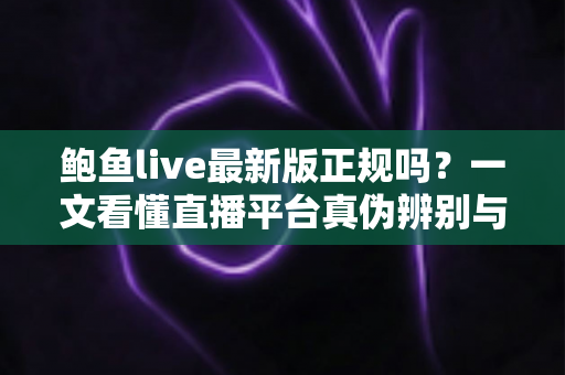 鲍鱼live最新版正规吗?一文看懂直播平台真伪辨别与安全防护全攻略 鲍鱼live最新版正规吗?一文看懂直播平台真伪辨别与安全防护全攻略