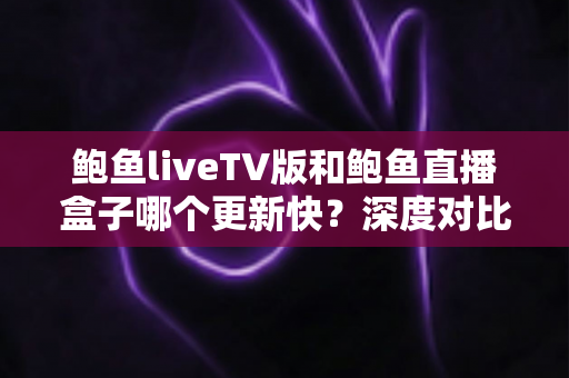 鲍鱼liveTV版和鲍鱼直播盒子哪个更新快？深度对比帮你找到答案