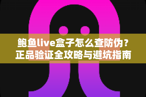 鲍鱼live盒子怎么查防伪？正品验证全攻略与避坑指南
