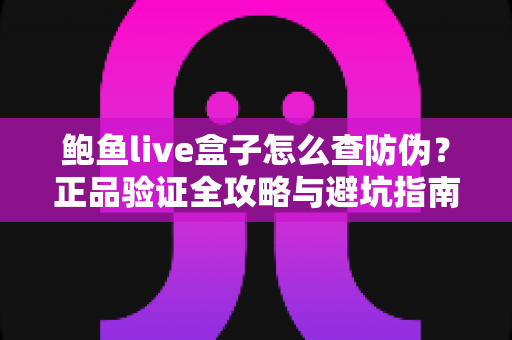 鲍鱼live盒子怎么查防伪？正品验证全攻略与避坑指南
