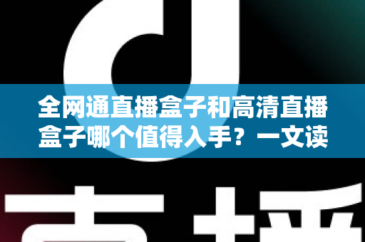 全网通直播盒子和高清直播盒子哪个值得入手？一文读懂选购要点与避坑指南