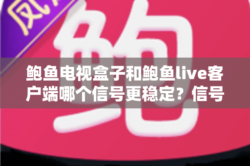鲍鱼电视盒子和鲍鱼live客户端哪个信号更稳定？信号稳定性深度对比与选购指南