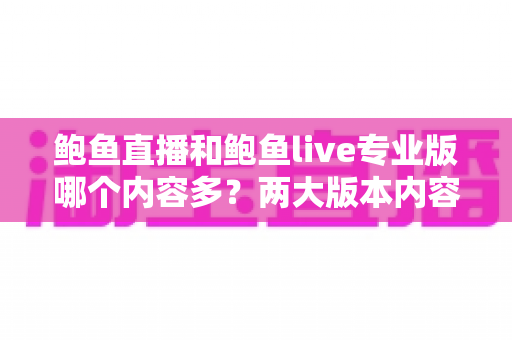 鲍鱼直播和鲍鱼live专业版哪个内容多？两大版本内容量深度对比与选择全攻略