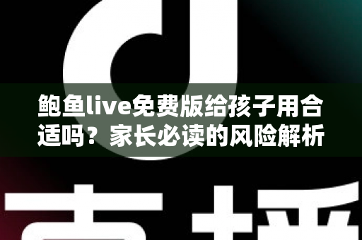 鲍鱼live免费版给孩子用合适吗?家长必读的风险解析与青少年上网安全指南 鲍鱼live免费版给孩子用合适吗?家长必读的风险解析与青少年上网安全指南