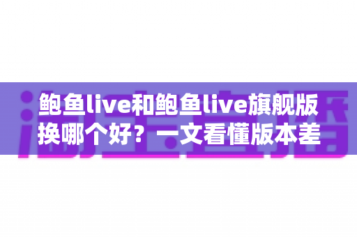 鲍鱼live和鲍鱼live旗舰版换哪个好？一文看懂版本差异与升级选择指南