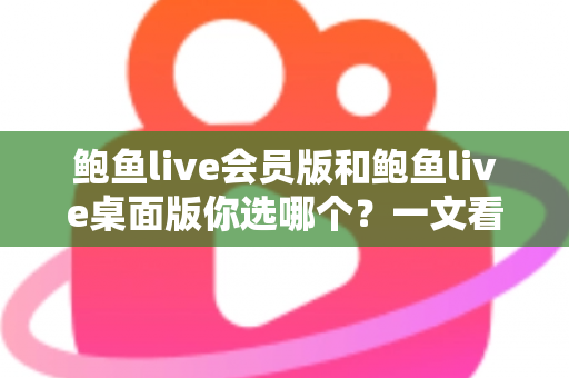 鲍鱼live会员版和鲍鱼live桌面版你选哪个?一文看懂两大版本差异,找到最适合你的观看方案 鲍鱼live会员版和鲍鱼live桌面版你选哪个?一文看懂两大版本差异,找到最适合你的观看方案