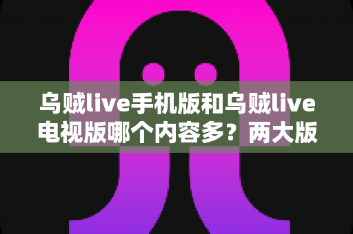 乌贼live手机版和乌贼live电视版哪个内容多?两大版本内容与体验深度对比指南 乌贼live手机版和乌贼live电视版哪个内容多?两大版本内容与体验深度对比指南