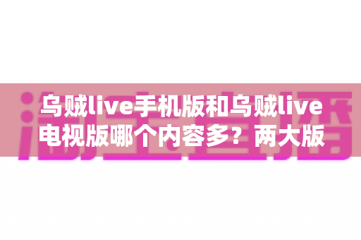 乌贼live手机版和乌贼live电视版哪个内容多?两大版本内容与体验深度对比指南 乌贼live手机版和乌贼live电视版哪个内容多?两大版本内容与体验深度对比指南