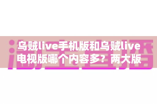乌贼live手机版和乌贼live电视版哪个内容多？两大版本内容与体验深度对比指南
