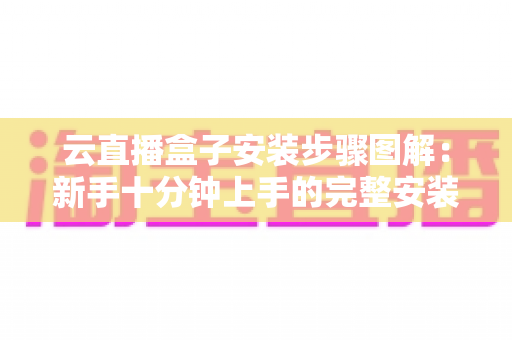 云直播盒子安装步骤图解：新手十分钟上手的完整安装教程与避坑指南