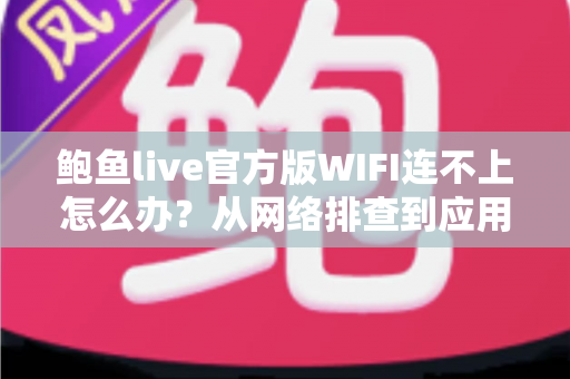 鲍鱼live官方版WIFI连不上怎么办？从网络排查到应用修复的完整解决方案