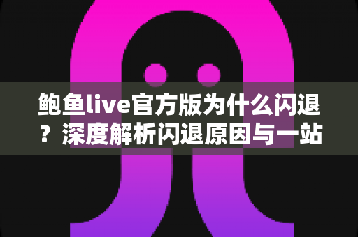鲍鱼live官方版为什么闪退？深度解析闪退原因与一站式解决方案